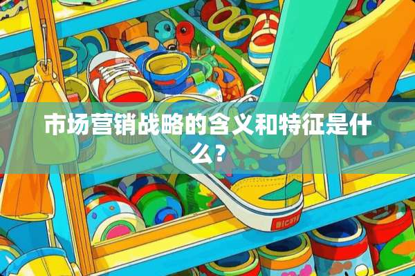 市场营销战略的含义和特征是什么？