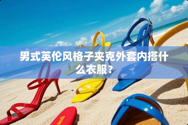 男式英伦风格子夹克外套内搭什么衣服？