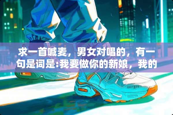 求一首喊麦，男女对唱的，有一句是词是:我要做你的新娘，我的男人我的郎。求名字？
