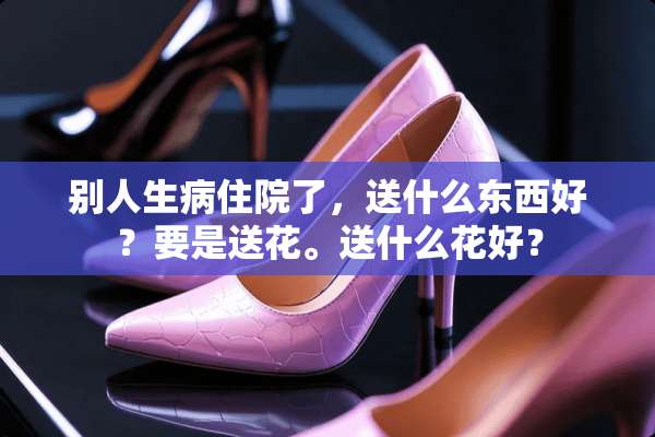 别人生病住院了，送什么东西好？要是送花。送什么花好？