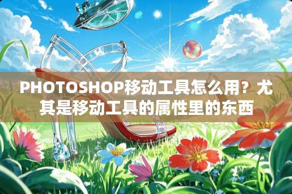 PHOTOSHOP移动工具怎么用？尤其是移动工具的属性里的东西