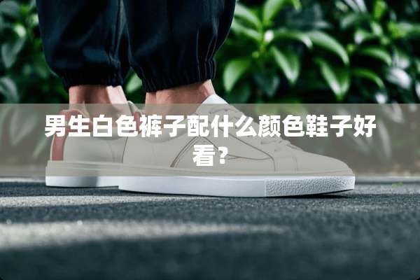 男生白色裤子配什么颜色鞋子好看？