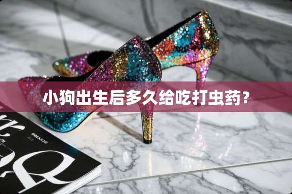 小狗出生后多久给吃打虫药？