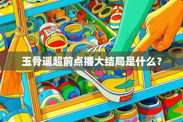 玉骨遥超前点播大结局是什么？