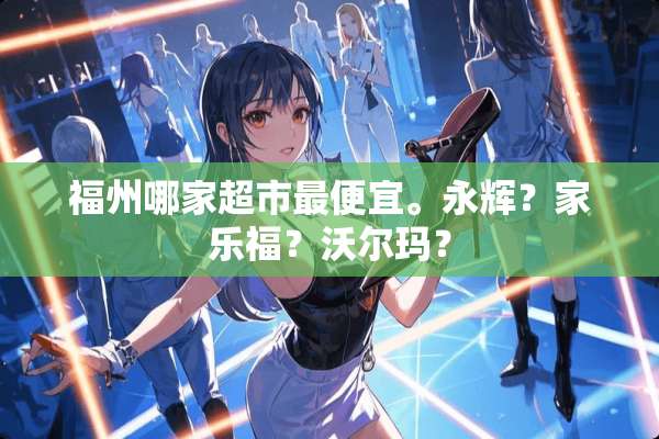 福州哪家超市最便宜。永辉？***？沃尔玛？