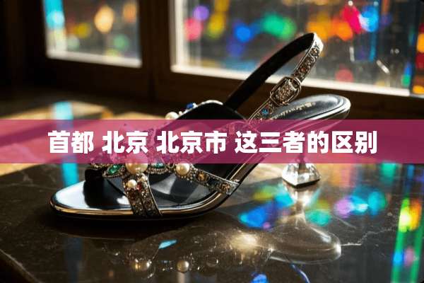 首都 北京 北京市 这三者的区别