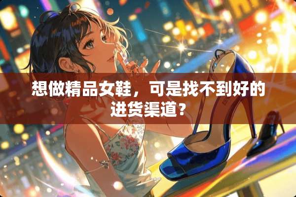 想做精品女鞋，可是找不到好的进货渠道？