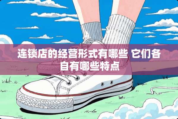 连锁店的经营形式有哪些 它们各自有哪些特点