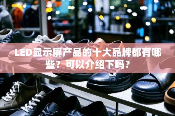LED显示屏产品的十大品牌都有哪些？可以介绍下吗？