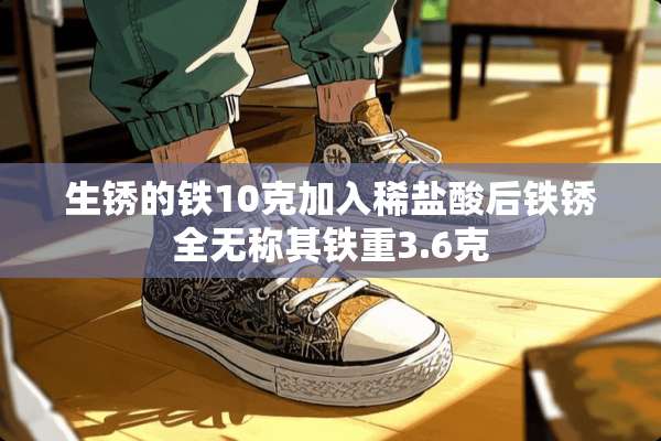 生锈的铁10克加入稀**后铁锈全无称其铁重3.6克