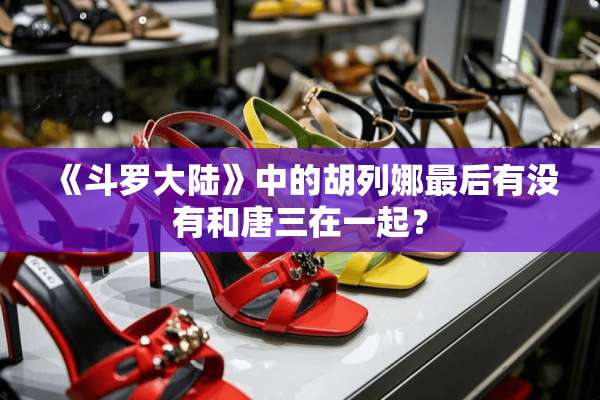 《斗罗**》中的胡列娜最后有没有和唐三在一起？