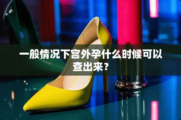 一般情况下宫外孕什么时候可以查出来？