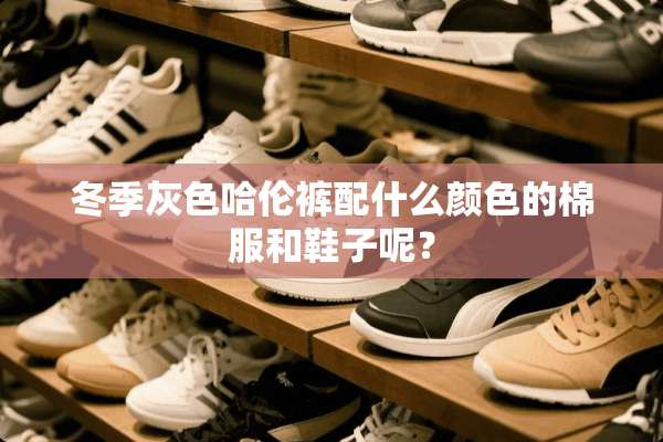 冬季灰色哈伦裤配什么颜色的棉服和鞋子呢？