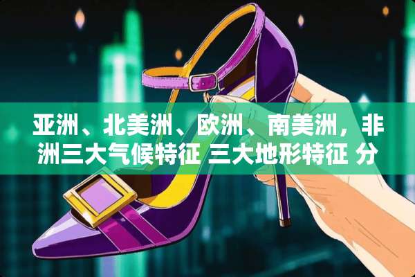 亚洲、北美洲、欧洲、南美洲，非洲三大气候特征 三大地形特征 分别是什么？