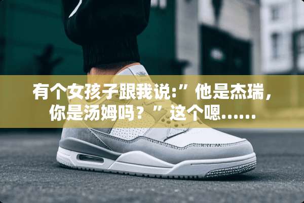 有个女孩子跟我说:”他是杰瑞，你是汤姆吗？”这个嗯……