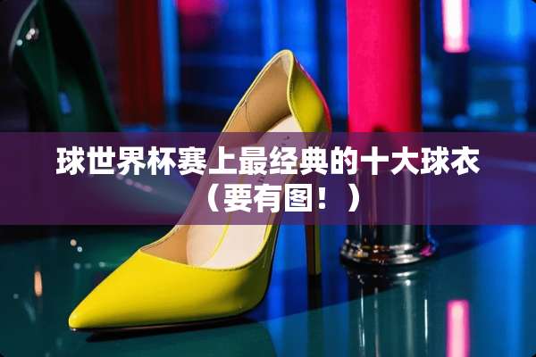 球世界杯赛上最经典的十大球衣（要有图！）