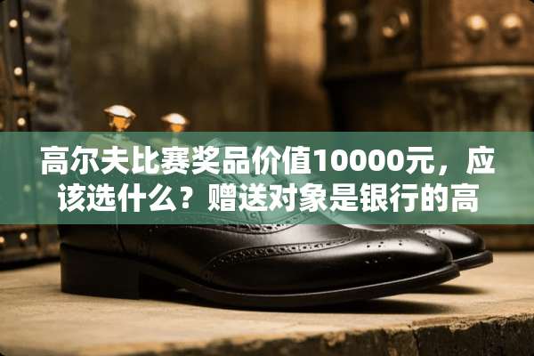 高尔夫比赛奖品价值10000元，应该选什么？赠送对象是银行的高管。