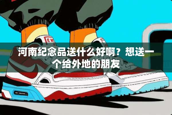 河南纪念品送什么好啊？想送一个给外地的朋友