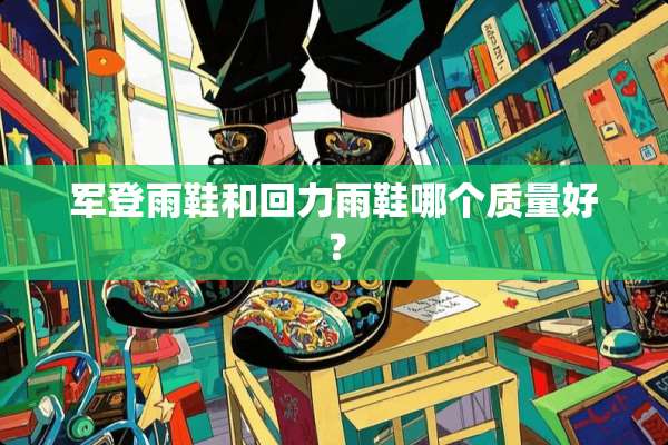 军登雨鞋和回力雨鞋哪个质量好？