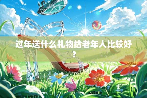 过年送什么礼物给老年人比较好？
