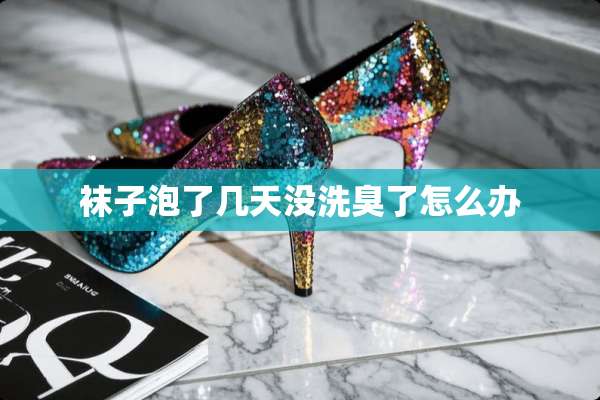 袜子泡了几天没洗臭了怎么办