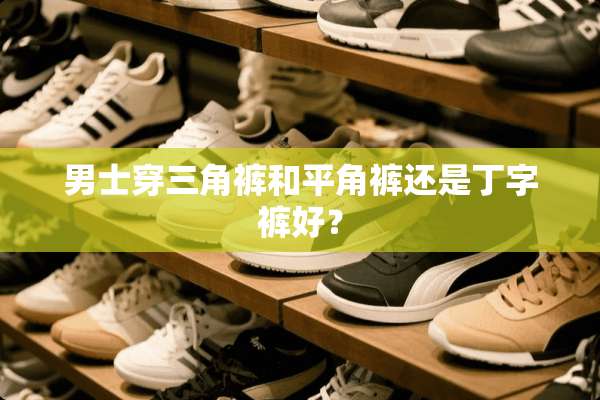 男士穿三角裤和平角裤还是丁字裤好？