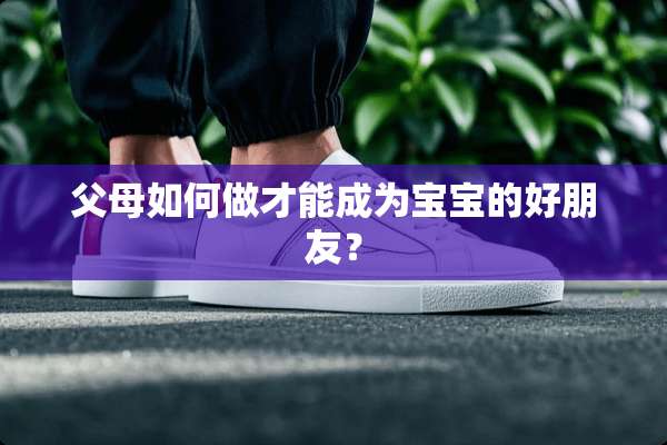父母如何做才能成为宝宝的好朋友？