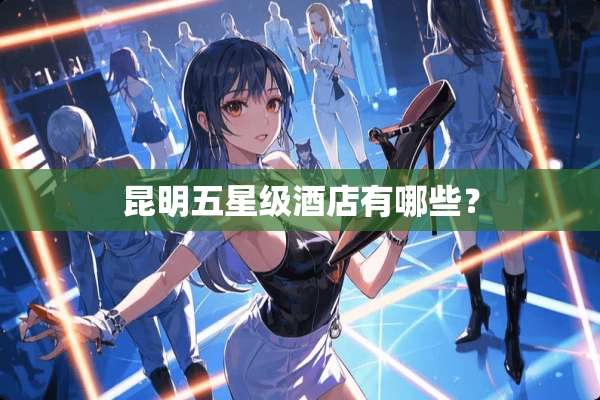 昆明五星级酒店有哪些？