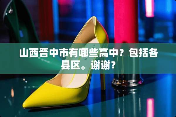 山西晋中市有哪些高中？包括各县区。谢谢？