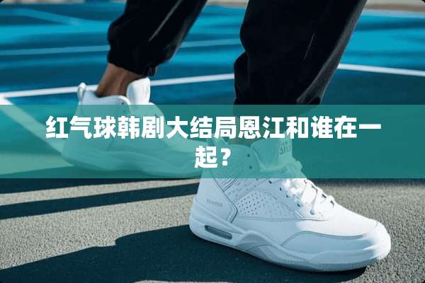 红气球韩剧大结局恩江和谁在一起？