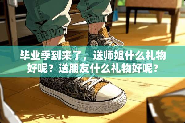 毕业季到来了，送师姐什么礼物好呢？送朋友什么礼物好呢？