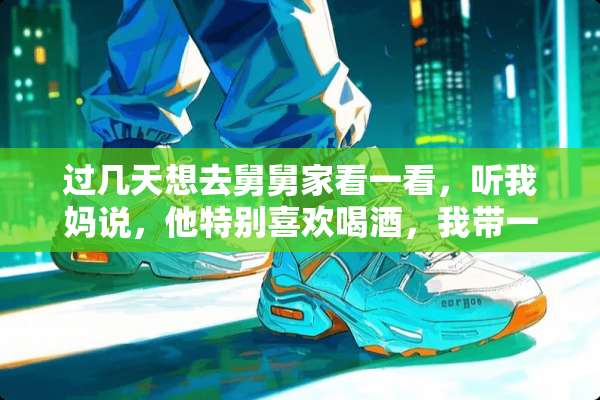 过几天想去舅舅家看一看，听我妈说，他特别喜欢喝酒，我带一瓶君品习酒送给他怎么样？
