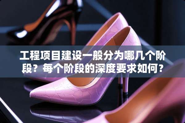 工程项目建设一般分为哪几个阶段？每个阶段的深度要求如何？