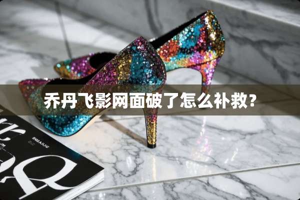 乔丹飞影网面破了怎么补救？