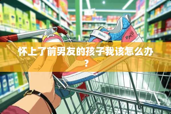 怀上了前男友的孩子我该怎么办？