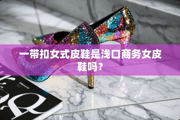一带扣女式皮鞋是浅口商务女皮鞋吗？