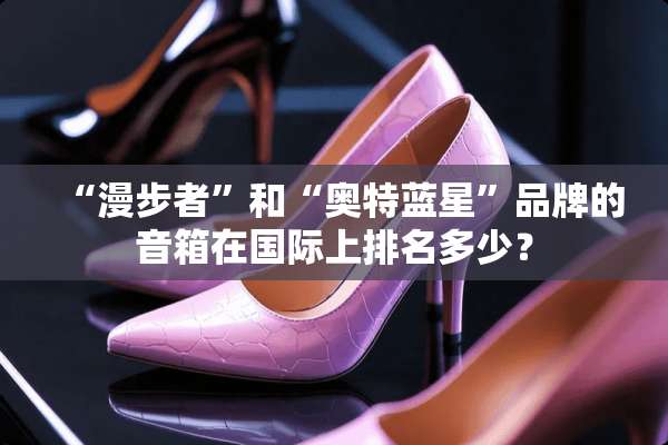 “漫步者”和“奥特蓝星”品牌的音箱在国际上排名多少？