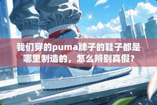 我们穿的puma牌子的鞋子都是哪里制造的，怎么辨别真假？