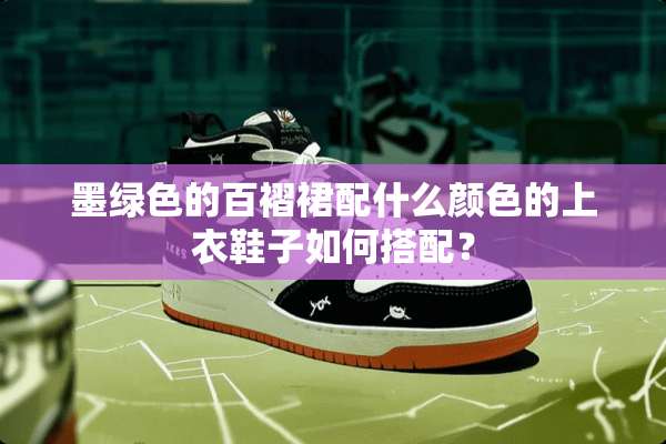 墨绿色的百褶裙配什么颜色的上衣鞋子如何搭配？