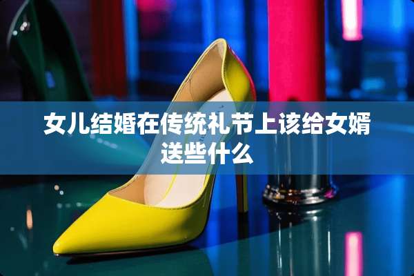 女儿结婚在传统礼节上该给女婿送些什么