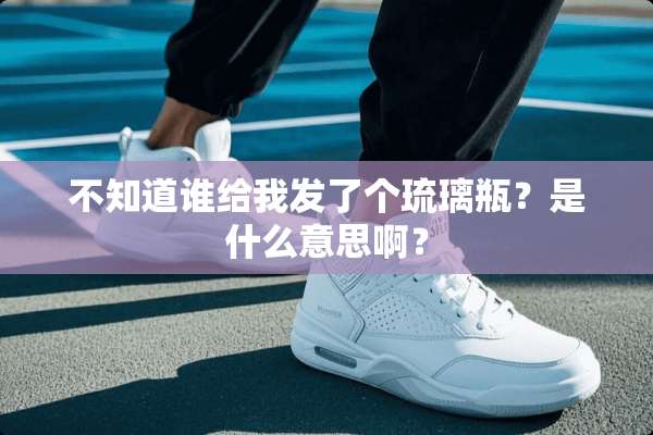 不知道谁给我发了个琉璃瓶？是什么意思啊？