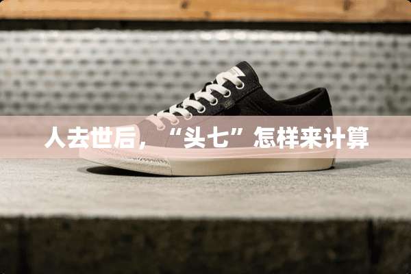 人去世后，“头七”怎样来计算