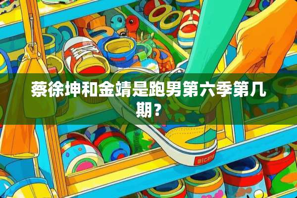 蔡徐坤和金靖是跑男第六季第几期？