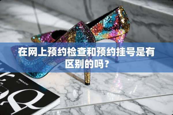 在网上预约检查和预约挂号是有区别的吗？