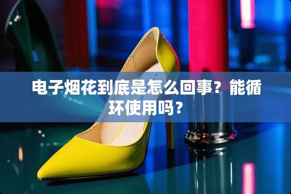 电子烟花到底是怎么回事？能循环使用吗？