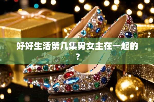 好好生活第几集男女主在一起的？