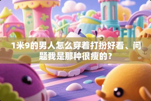 1米9的男人怎么穿着打扮好看、问题我是那种很瘦的？