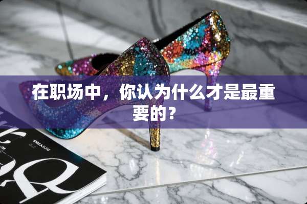 在职场中，你认为什么才是最重要的？