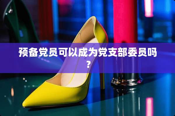 预备*员可以成为*支部委员吗？