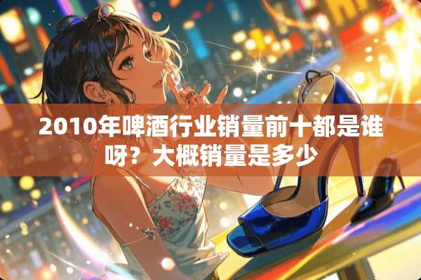 2010年啤酒行业销量前十都是谁呀？大概销量是多少